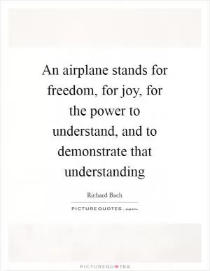 An airplane stands for freedom, for joy, for the power to understand, and to demonstrate that understanding Picture Quote #1
