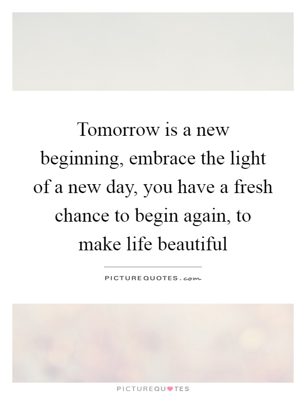 Tomorrow is a new beginning, embrace the light of a new day, you have a fresh chance to begin again, to make life beautiful Picture Quote #1