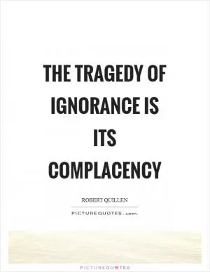 The tragedy of ignorance is its complacency Picture Quote #1