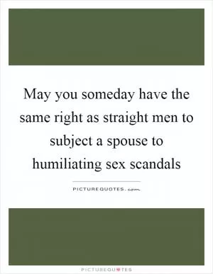 May you someday have the same right as straight men to subject a spouse to humiliating sex scandals Picture Quote #1