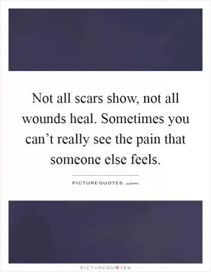 Not all scars show, not all wounds heal. Sometimes you can’t really see the pain that someone else feels Picture Quote #1