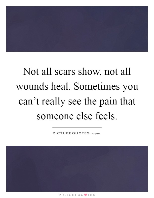 Not all scars show, not all wounds heal. Sometimes you can't really see the pain that someone else feels Picture Quote #1
