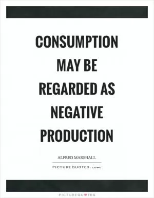 Consumption may be regarded as negative production Picture Quote #1