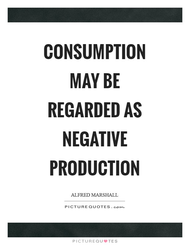 Consumption may be regarded as negative production Picture Quote #1