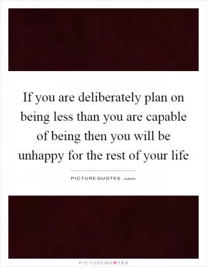 If you are deliberately plan on being less than you are capable of being then you will be unhappy for the rest of your life Picture Quote #1