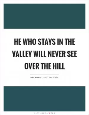 He who stays in the valley will never see over the hill Picture Quote #1