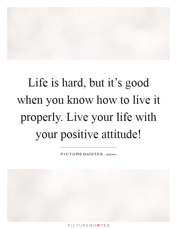 Life is hard, but it's good when you know how to live it properly. Live your life with your positive attitude! Picture Quote #1