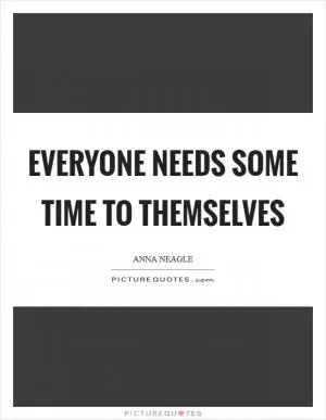 Everyone needs some time to themselves Picture Quote #1