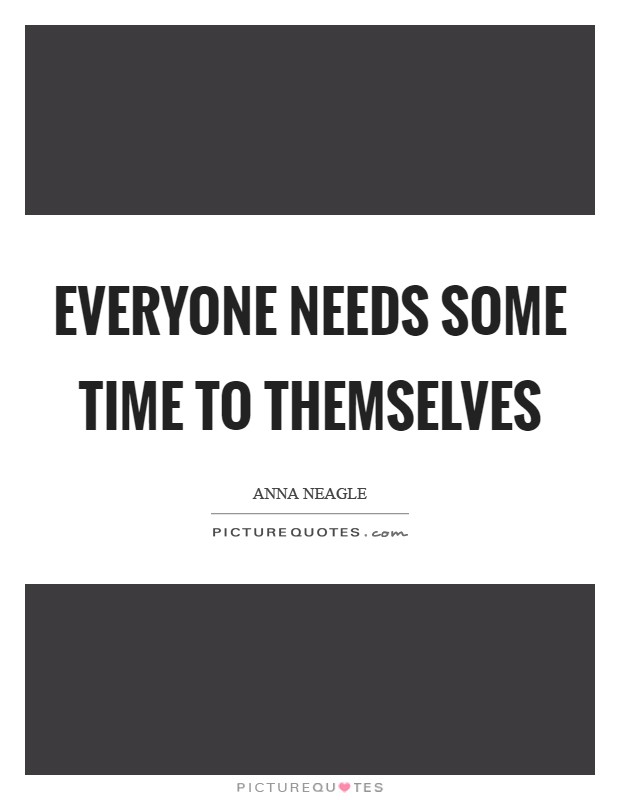 Everyone needs some time to themselves Picture Quote #1