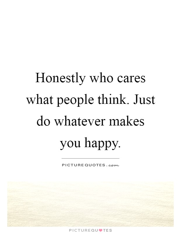 Honestly who cares what people think. Just do whatever makes you happy Picture Quote #1