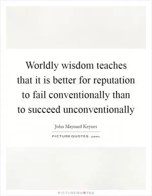 Worldly wisdom teaches that it is better for reputation to fail conventionally than to succeed unconventionally Picture Quote #1