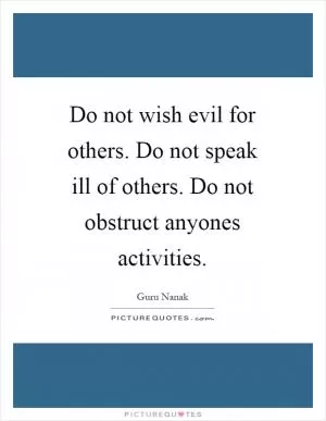 Do not wish evil for others. Do not speak ill of others. Do not obstruct anyones activities Picture Quote #1
