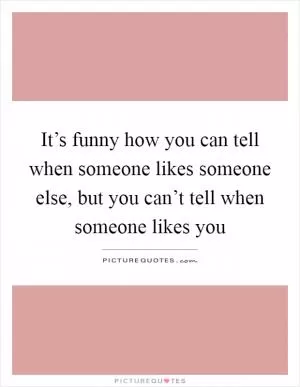 It’s funny how you can tell when someone likes someone else, but you can’t tell when someone likes you Picture Quote #1