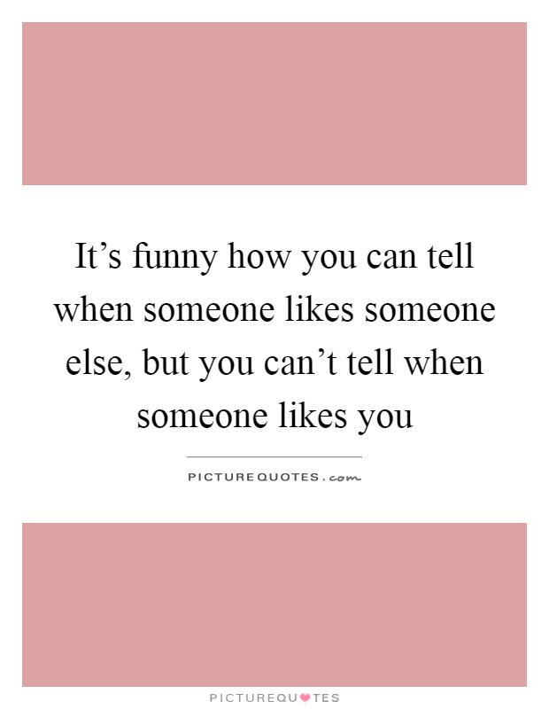 It's funny how you can tell when someone likes someone else, but you can't tell when someone likes you Picture Quote #1