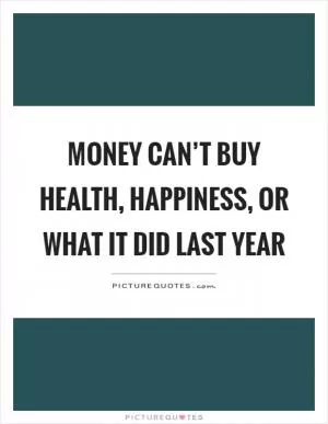 Money can’t buy health, happiness, or what it did last year Picture Quote #1