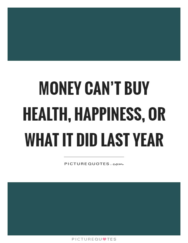 Money can't buy health, happiness, or what it did last year Picture Quote #1