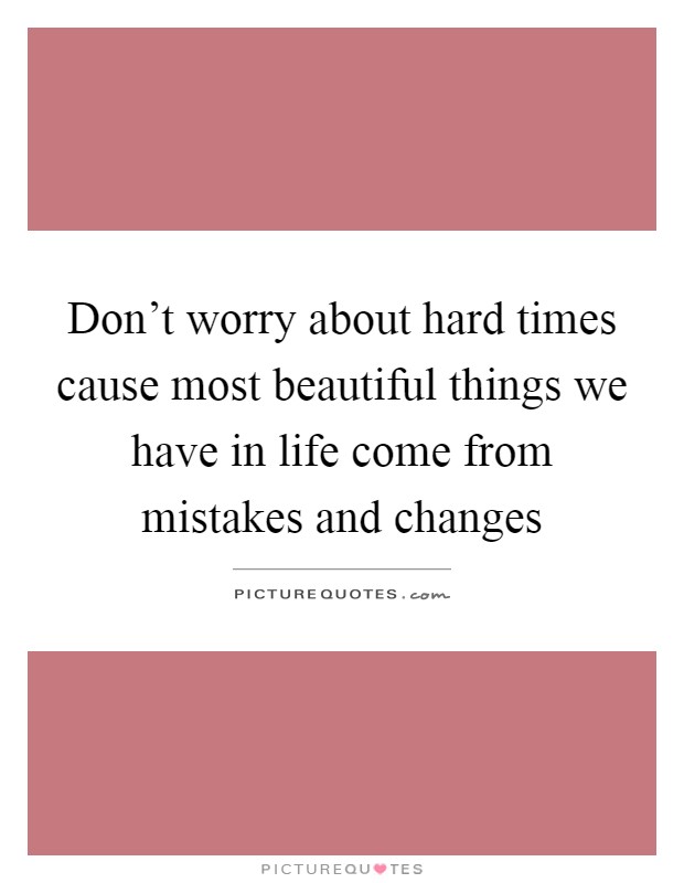 Don't worry about hard times cause most beautiful things we have in life come from mistakes and changes Picture Quote #1