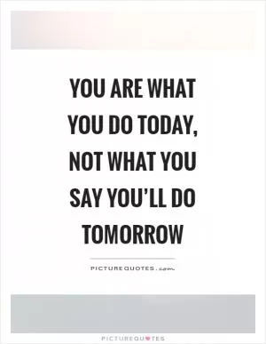 You are what you do today, not what you say you’ll do tomorrow Picture Quote #1