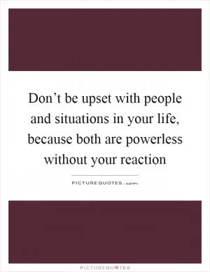 Don’t be upset with people and situations in your life, because both are powerless without your reaction Picture Quote #1