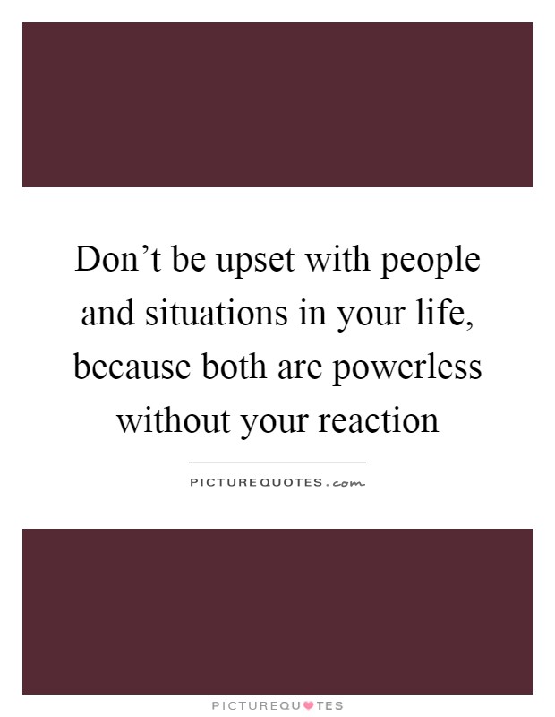 Don't be upset with people and situations in your life, because both are powerless without your reaction Picture Quote #1