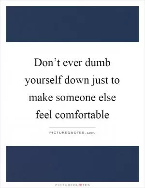 Don’t ever dumb yourself down just to make someone else feel comfortable Picture Quote #1