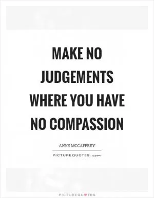 Make no judgements where you have no compassion Picture Quote #1