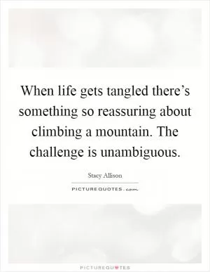 When life gets tangled there’s something so reassuring about climbing a mountain. The challenge is unambiguous Picture Quote #1
