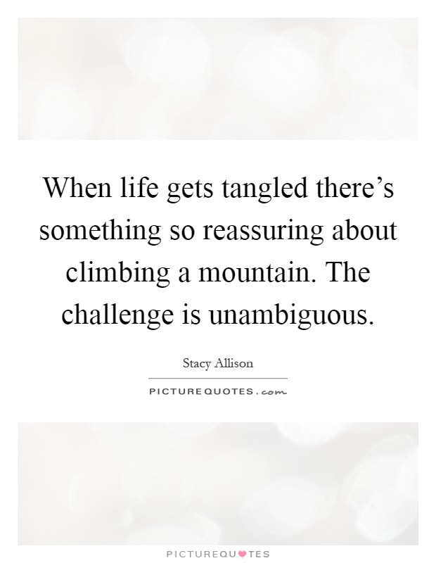 When life gets tangled there's something so reassuring about climbing a mountain. The challenge is unambiguous Picture Quote #1