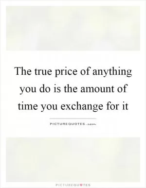 The true price of anything you do is the amount of time you exchange for it Picture Quote #1