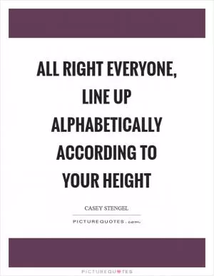 All right everyone, line up alphabetically according to your height Picture Quote #1