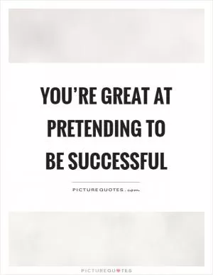 You’re great at pretending to be successful Picture Quote #1