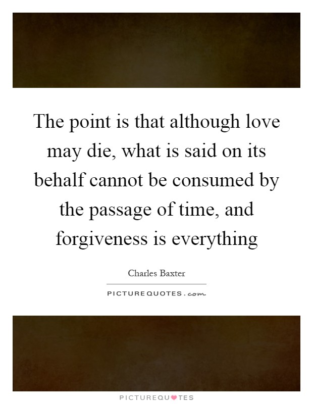 The point is that although love may die, what is said on its behalf cannot be consumed by the passage of time, and forgiveness is everything Picture Quote #1