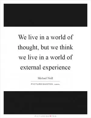 We live in a world of thought, but we think we live in a world of external experience Picture Quote #1