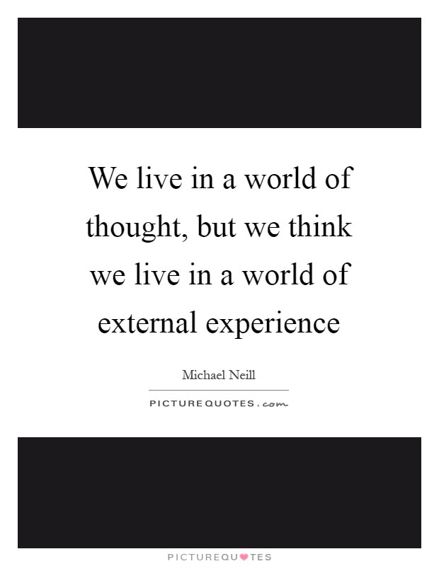 We live in a world of thought, but we think we live in a world of external experience Picture Quote #1