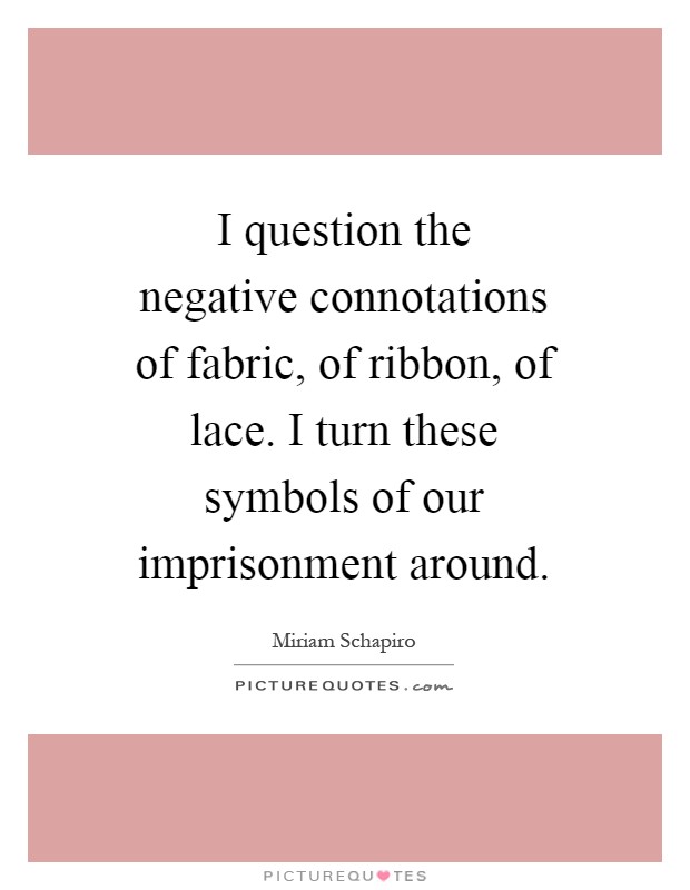 I question the negative connotations of fabric, of ribbon, of lace. I turn these symbols of our imprisonment around Picture Quote #1