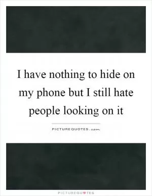I have nothing to hide on my phone but I still hate people looking on it Picture Quote #1