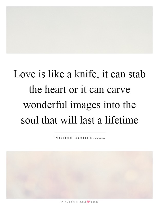 Love is like a knife, it can stab the heart or it can carve wonderful images into the soul that will last a lifetime Picture Quote #1