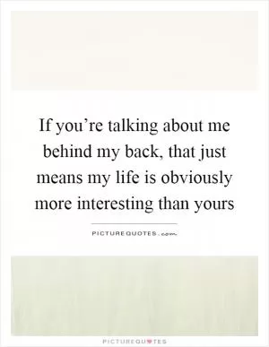 If you’re talking about me behind my back, that just means my life is obviously more interesting than yours Picture Quote #1