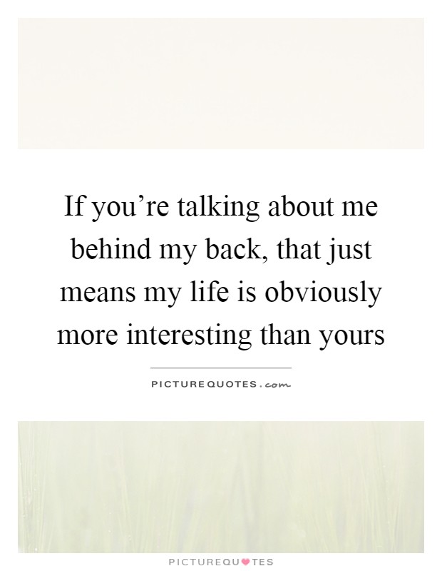 If you're talking about me behind my back, that just means my life is obviously more interesting than yours Picture Quote #1