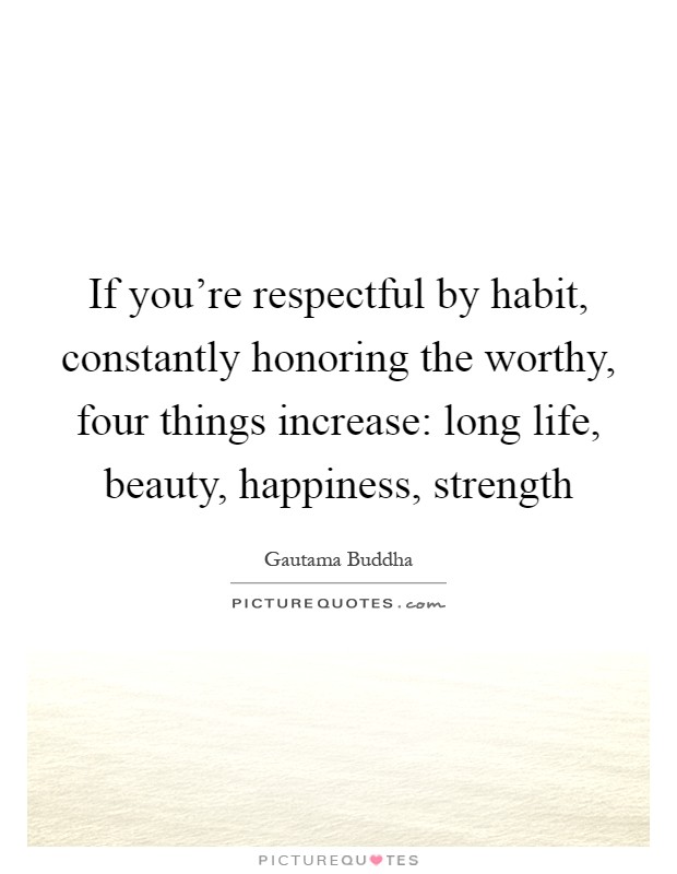 If you're respectful by habit, constantly honoring the worthy, four things increase: long life, beauty, happiness, strength Picture Quote #1