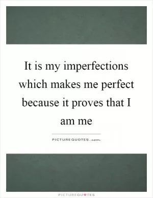 It is my imperfections which makes me perfect because it proves that I am me Picture Quote #1