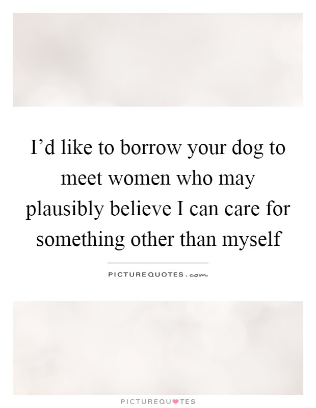 I'd like to borrow your dog to meet women who may plausibly believe I can care for something other than myself Picture Quote #1