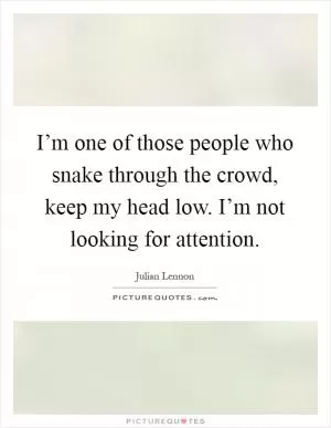 I’m one of those people who snake through the crowd, keep my head low. I’m not looking for attention Picture Quote #1