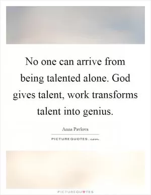 No one can arrive from being talented alone. God gives talent, work transforms talent into genius Picture Quote #1