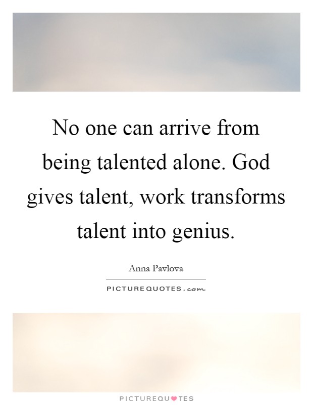 No one can arrive from being talented alone. God gives talent, work transforms talent into genius Picture Quote #1