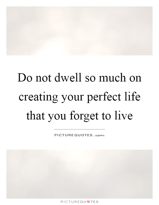Do not dwell so much on creating your perfect life that you forget to live Picture Quote #1