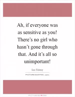 Ah, if everyone was as sensitive as you! There’s no girl who hasn’t gone through that. And it’s all so unimportant! Picture Quote #1