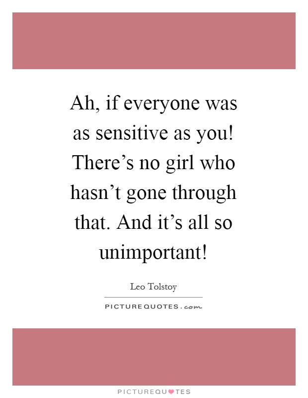 Ah, if everyone was as sensitive as you! There's no girl who hasn't gone through that. And it's all so unimportant! Picture Quote #1