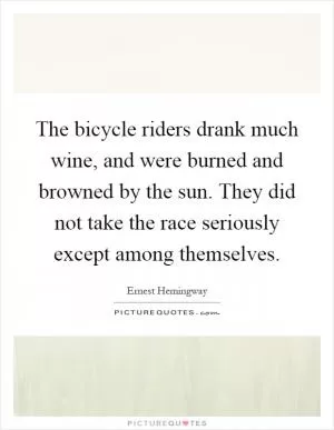 The bicycle riders drank much wine, and were burned and browned by the sun. They did not take the race seriously except among themselves Picture Quote #1