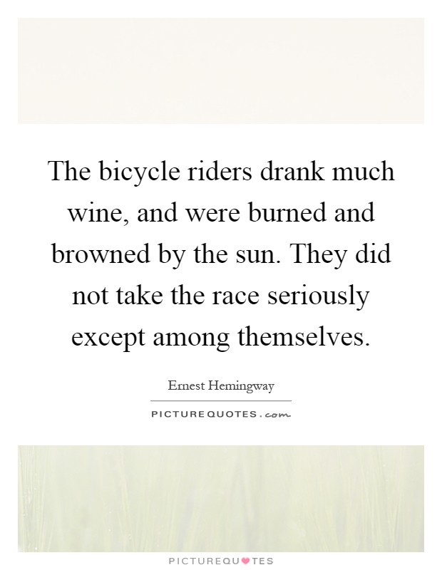 The bicycle riders drank much wine, and were burned and browned by the sun. They did not take the race seriously except among themselves Picture Quote #1